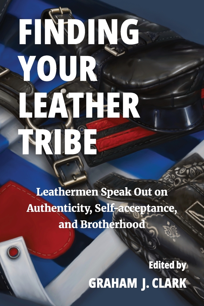 Finding Your Leather Tribe: Leathermen Speak Out on Authenticity, Self-acceptance, and Brotherhood cover