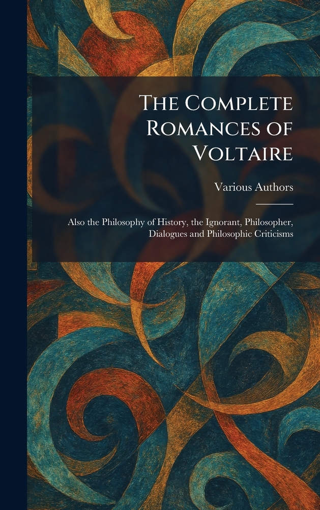 The Complete Romances of Voltaire: Also the Philosophy of History, the Ignorant, Philosopher, Dialogues and Philosophic Criticisms cover
