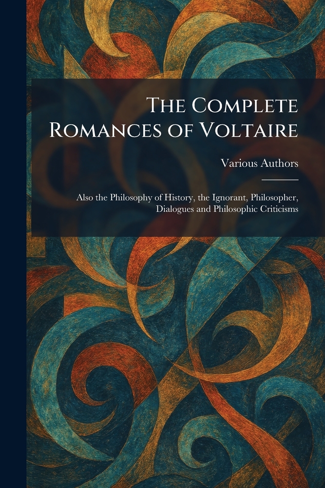 The Complete Romances of Voltaire: Also the Philosophy of History, the Ignorant, Philosopher, Dialogues and Philosophic Criticisms cover