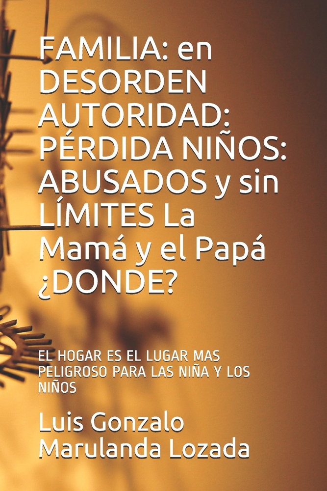 Familia: en DESORDEN AUTORIDAD: PÉRDIDA NIÑOS: ABUSADOS y sin LÍMITES La Mamá y el Papá ¿DONDE?: EL HOGAR ES EL LUGAR MAS PELIGROSO PARA LAS NIÑOS (A) cover
