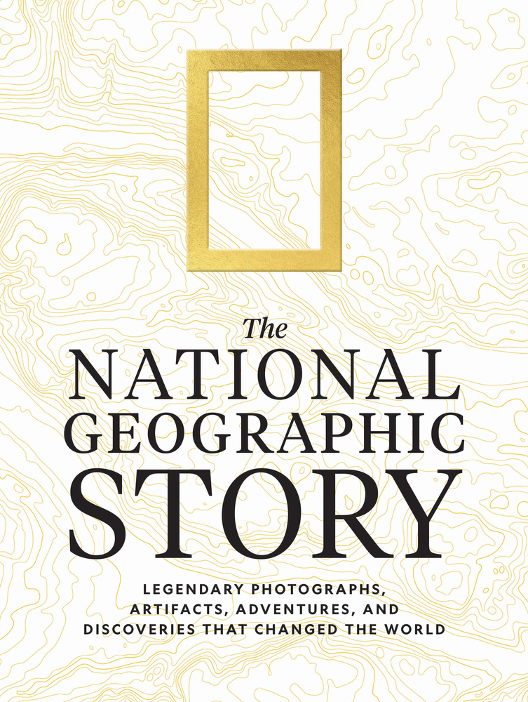The National Geographic Story: Legendary Photographs, Artifacts, Adventures, and Discoveries That Changed the World cover