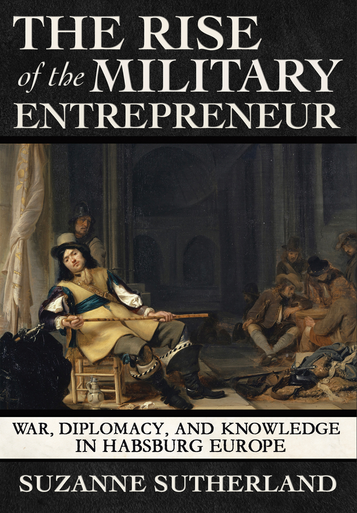 The Rise of the Military Entrepreneur: War, Diplomacy, and Knowledge in Habsburg Europe cover