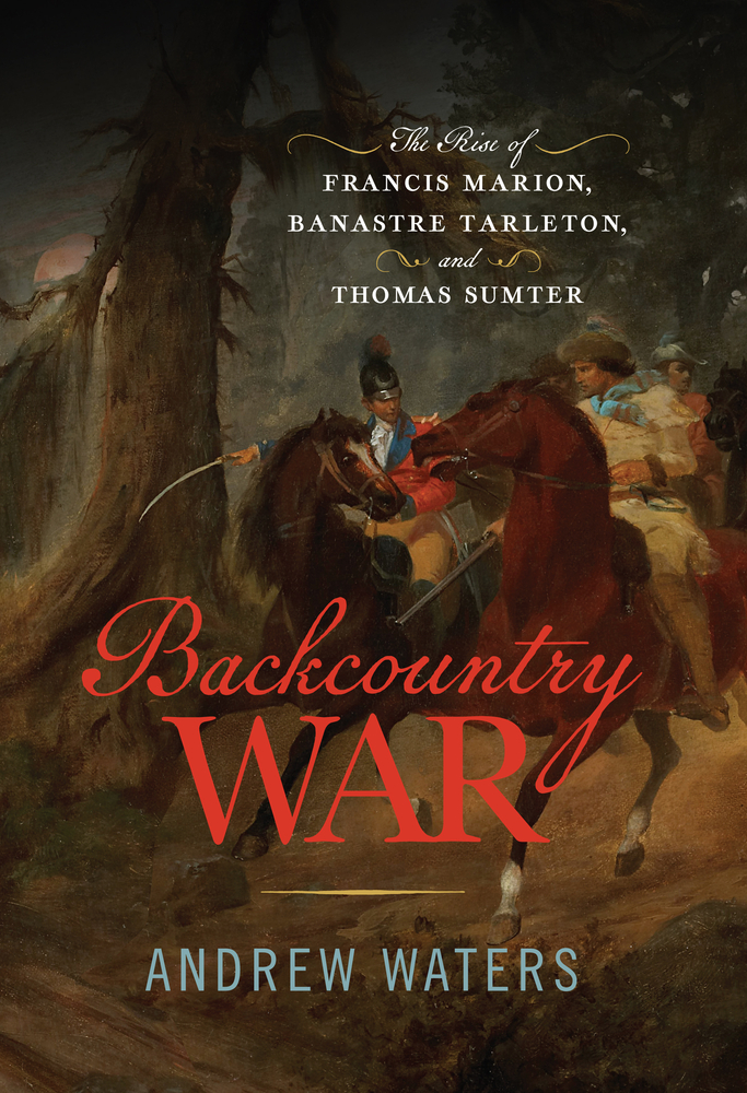 Backcountry War: The Rise of Francis Marion, Banastre Tarleton, and Thomas Sumter cover
