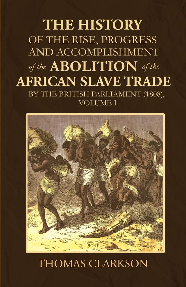 The History of the Rise, Progress and Accomplishment of the Abolition of the African Slave Trade by the British Parliament (1808), Volume I cover