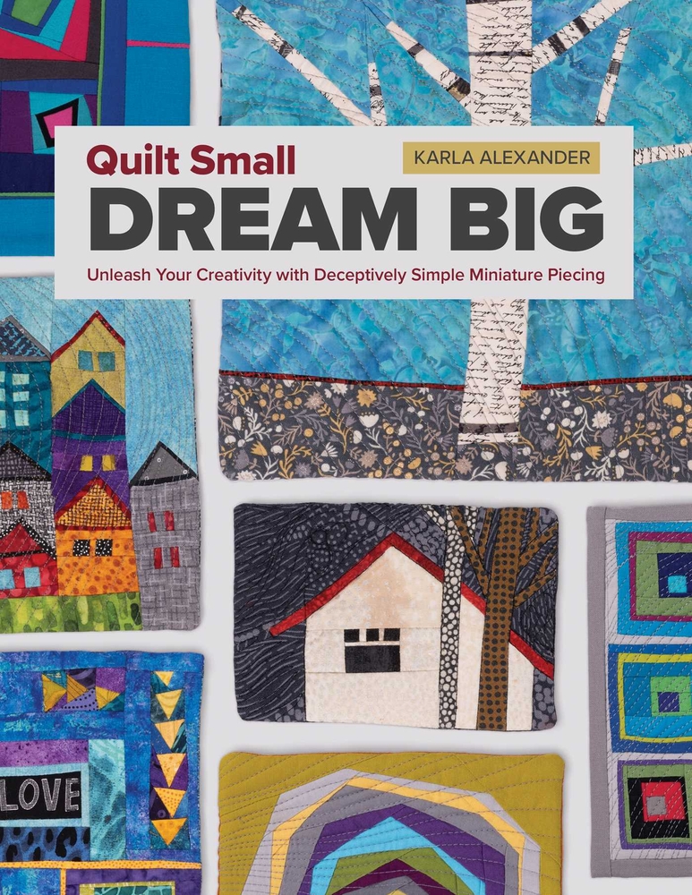 Quilt Small, Dream Big: Unleash Your Creativity with Deceptively Simple Miniature Piecing cover