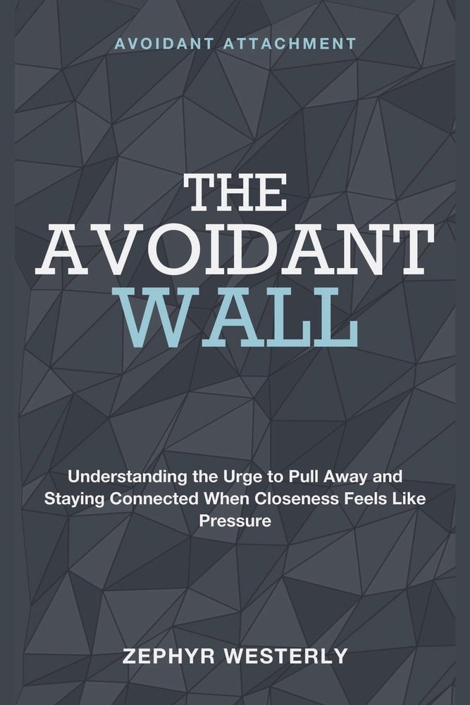 The Avoidant Wall: Avoidant Attachment - Understanding the Urge to Pull Away and Staying Connected When Closeness Feels Like Pressure cover