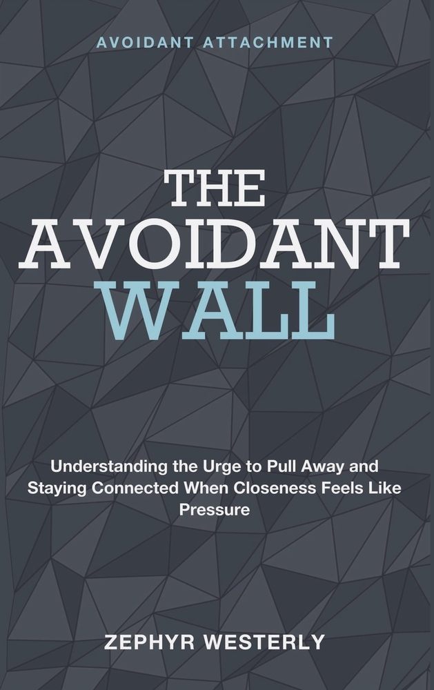 The Avoidant Wall: Avoidant Attachment - Understanding the Urge to Pull Away and Staying Connected When Closeness Feels Like Pressure cover