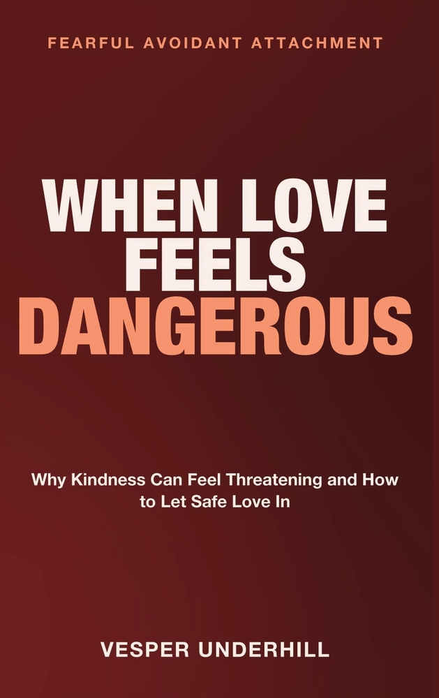 When Love Feels Dangerous: Fearful Avoidant Attachment Style - Why Kindness Can Feel Threatening and How to Let Safe Love In cover