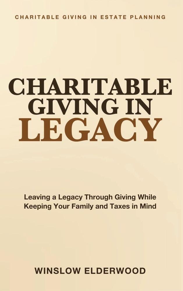 Charitable Giving in Legacy: Leaving a Legacy Through Giving While Keeping Your Family and Taxes in Mind cover