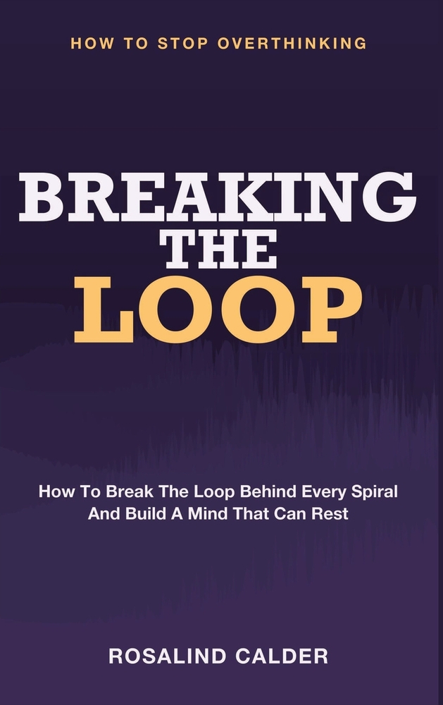 Breaking the Loop: How to Stop Overthinking - How to Break the Loop Behind Every Spiral and Build a Mind That Can Rest cover