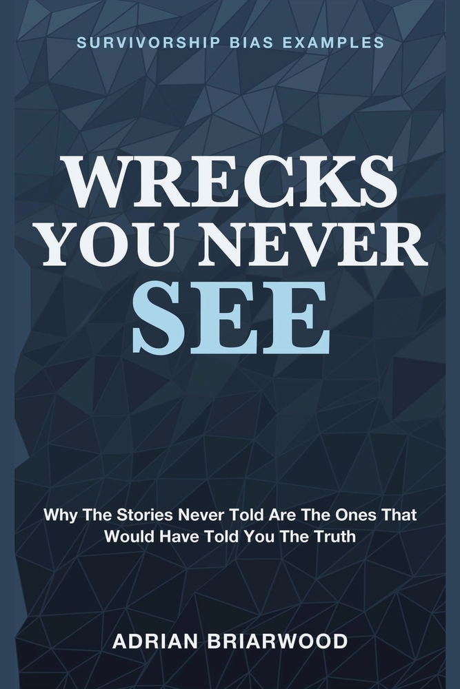 Wrecks You Never See: Survivorship Bias Examples - Why the Stories Never Told Are the Ones That Would Have Told You the Truth cover