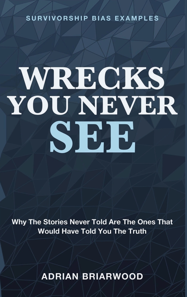 Wrecks You Never See: Survivorship Bias Examples - Why the Stories Never Told Are the Ones That Would Have Told You the Truth cover