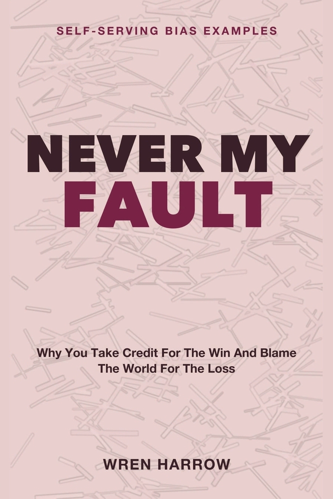 Never My Fault: Self-Serving Bias Examples - Why You Take Credit for the Win and Blame the World for the Loss cover