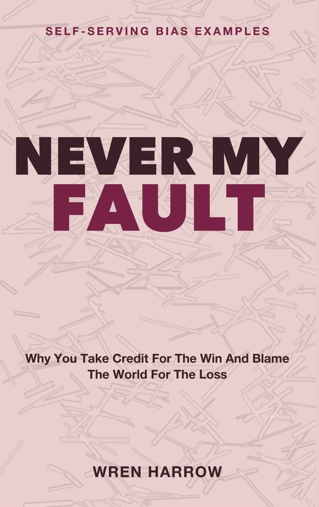 Never My Fault: Self-Serving Bias Examples - Why You Take Credit for the Win and Blame the World for the Loss cover