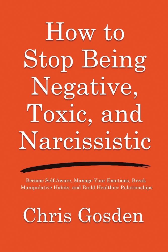 How to Stop Being Negative, Toxic, and Narcissistic: Become Self-Aware, Manage Your Emotions, Break Manipulative Habits, and Build Healthier Relations cover