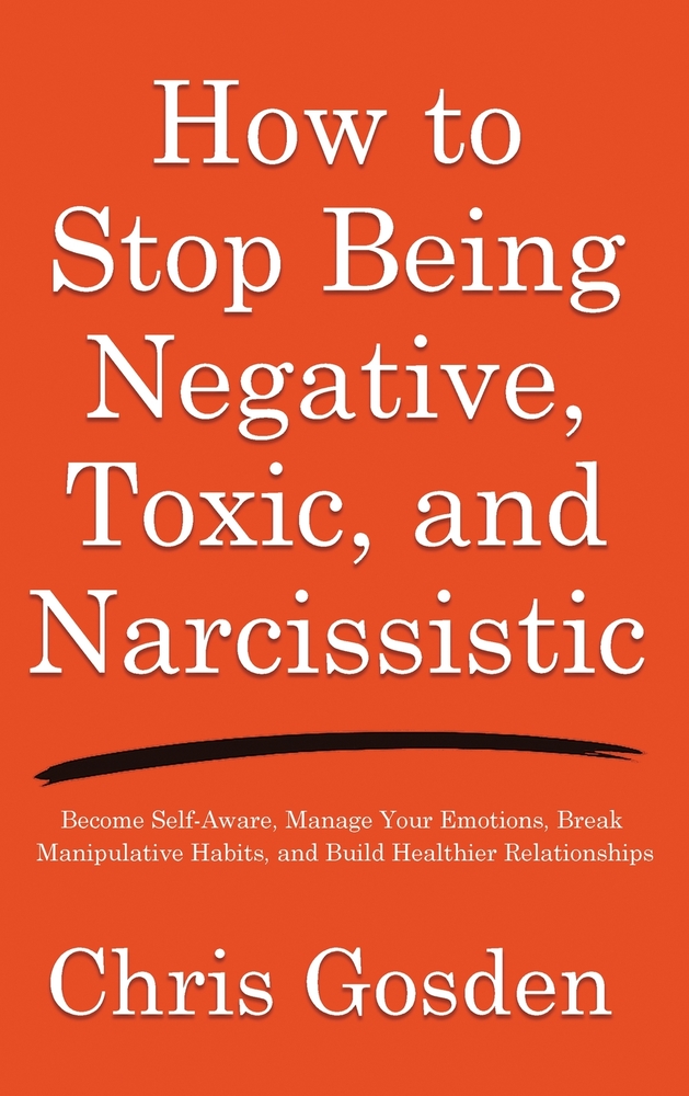 How to Stop Being Negative, Toxic, and Narcissistic: Become Self-Aware, Manage Your Emotions, Break Manipulative Habits, and Build Healthier Relations cover