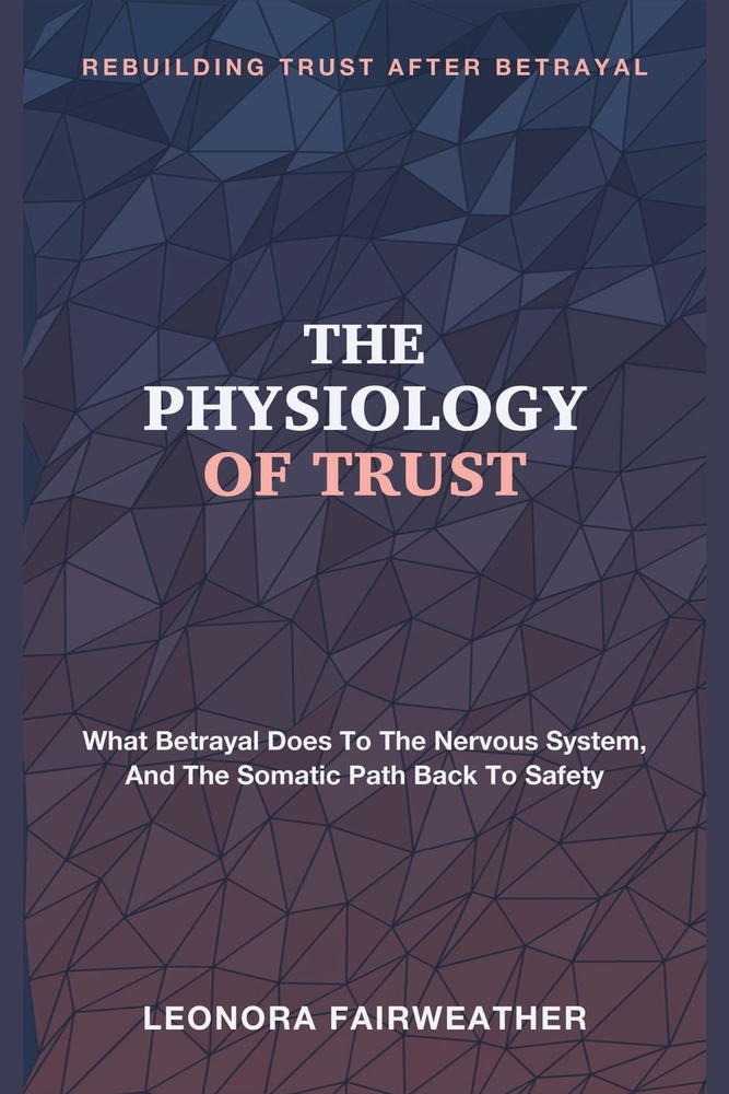 The Physiology of Trust: Rebuilding Trust After Betrayal - What Betrayal Does to the Nervous System, and the Somatic Path Back to Safety cover