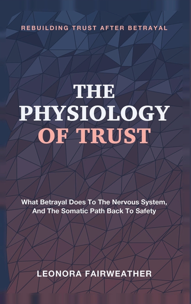 The Physiology of Trust: Rebuilding Trust After Betrayal - What Betrayal Does to the Nervous System, and the Somatic Path Back to Safety cover