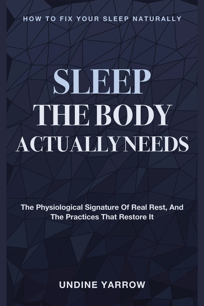 Sleep the Body Actually Needs: How to Fix Your Sleep Naturally - The Physiological Signature of Real Rest, and the Practices That Restore It cover