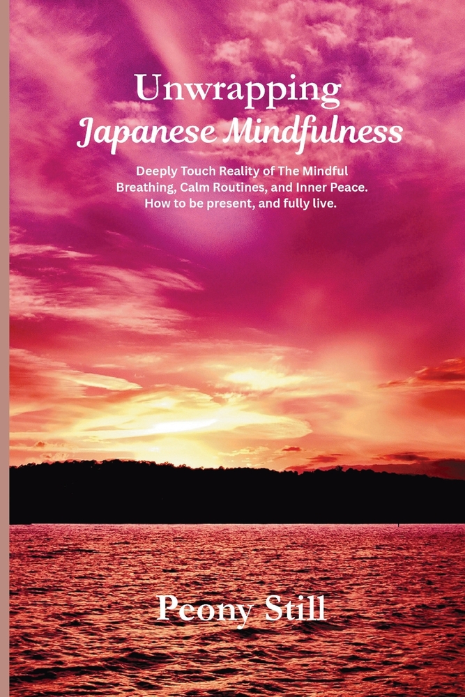 Unwrapping Japanese Mindfulness: Deeply touch Reality of The Mindful Breathing, Calm Routines, and Inner Peace. How to be present, and fully live. cover