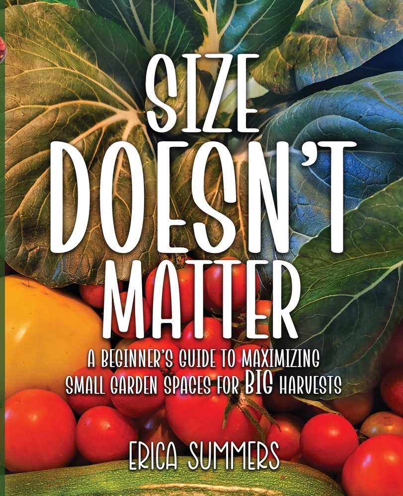 Size Doesn't Matter: A Beginner's Guide to Maximizing Small Garden Spaces for BIG Harvests cover