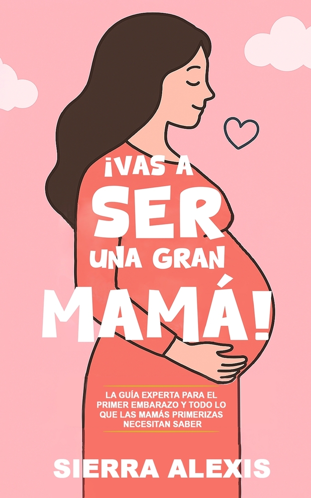 ¡Vas a Ser una Gran Mamá!: La Guía Experta para el Primer Embarazo y Todo lo que las Mamás Primerizas Necesitan Saber cover