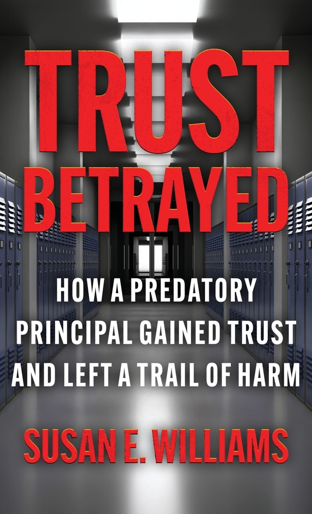 Trust Betrayed: How a Predatory Principal Gained Trust and Left a Trail of Harm cover