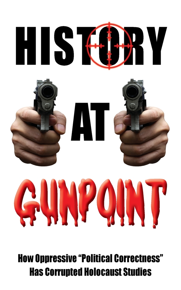 History at Gunpoint: How Oppressive "Political Correctness" Has Corrupted Holocaust Studies cover