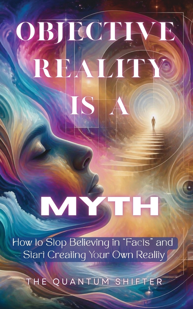 Objective Reality Is A Myth: How to Stop Believing in "Facts" and Start Creating Your Own Reality cover