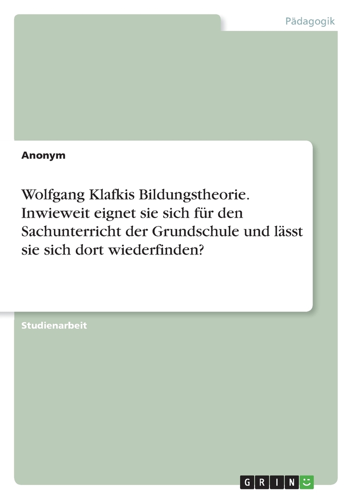Wolfgang Klafkis Bildungstheorie. Inwieweit eignet sie sich für den Sachunterricht der Grundschule und lässt sie sich dort wiederfinden? cover