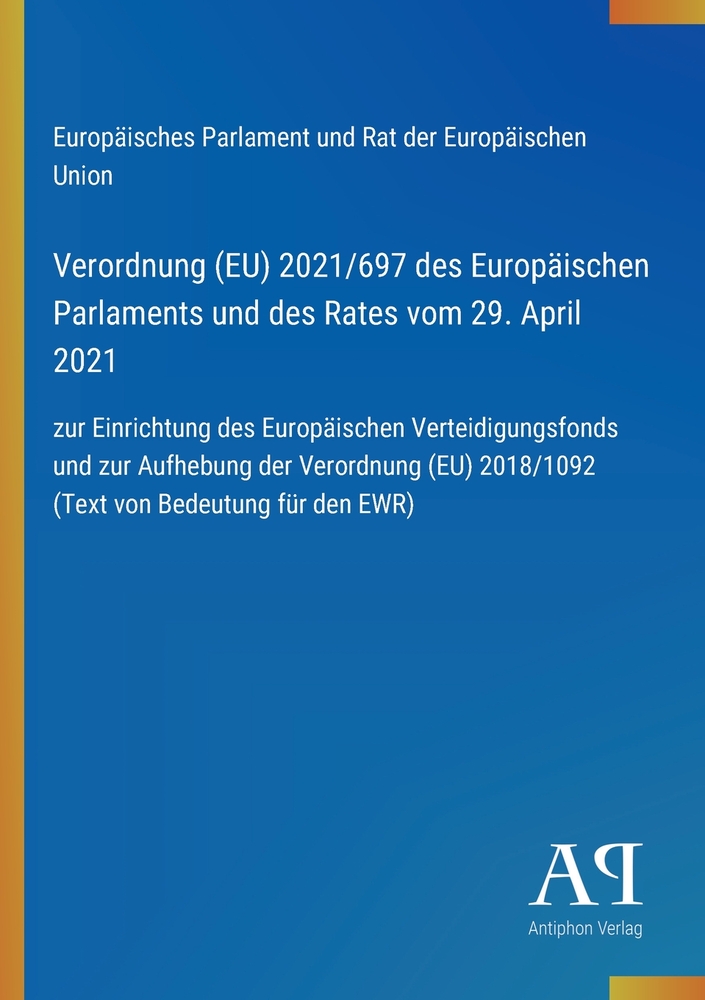 Verordnung (EU) 2021/697 des Europäischen Parlaments und des Rates vom 29. April 2021: zur Einrichtung des Europäischen Verteidigungsfonds und zur Auf cover
