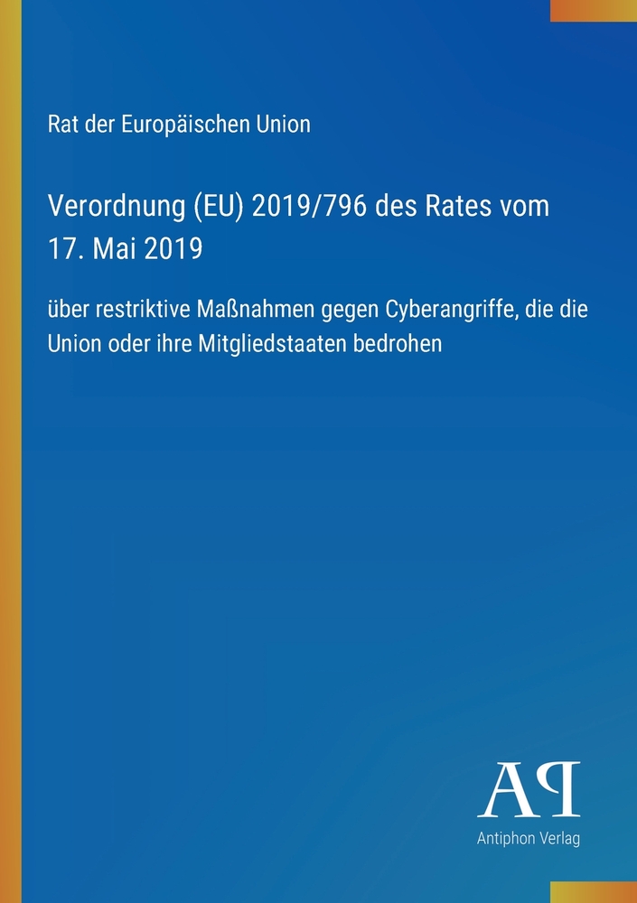 Verordnung (EU) 2019/796 des Rates vom 17. Mai 2019: über restriktive Maßnahmen gegen Cyberangriffe, die die Union oder ihre Mitgliedstaaten bedrohen cover