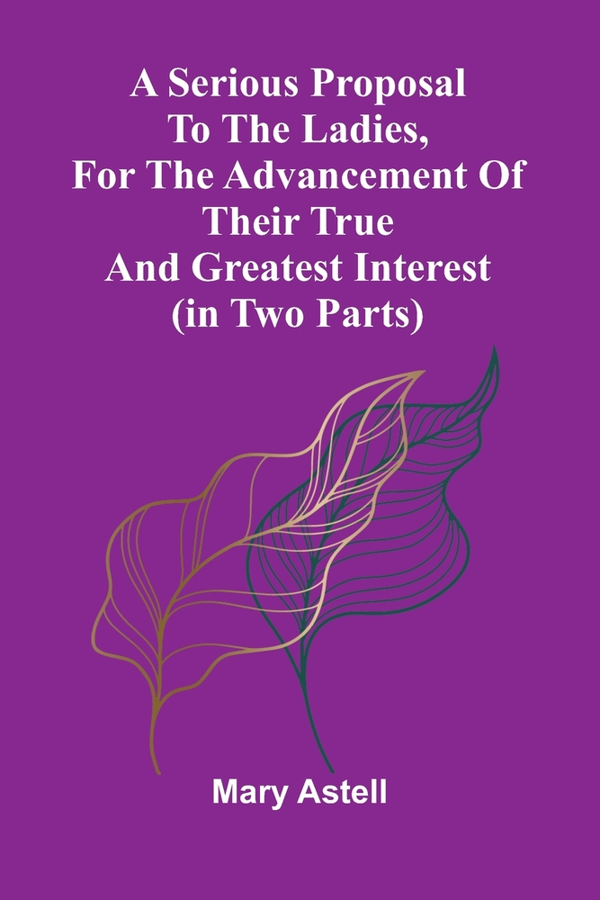 A serious proposal to the Ladies, for the advancement of their true and greatest interest (In Two Parts) cover