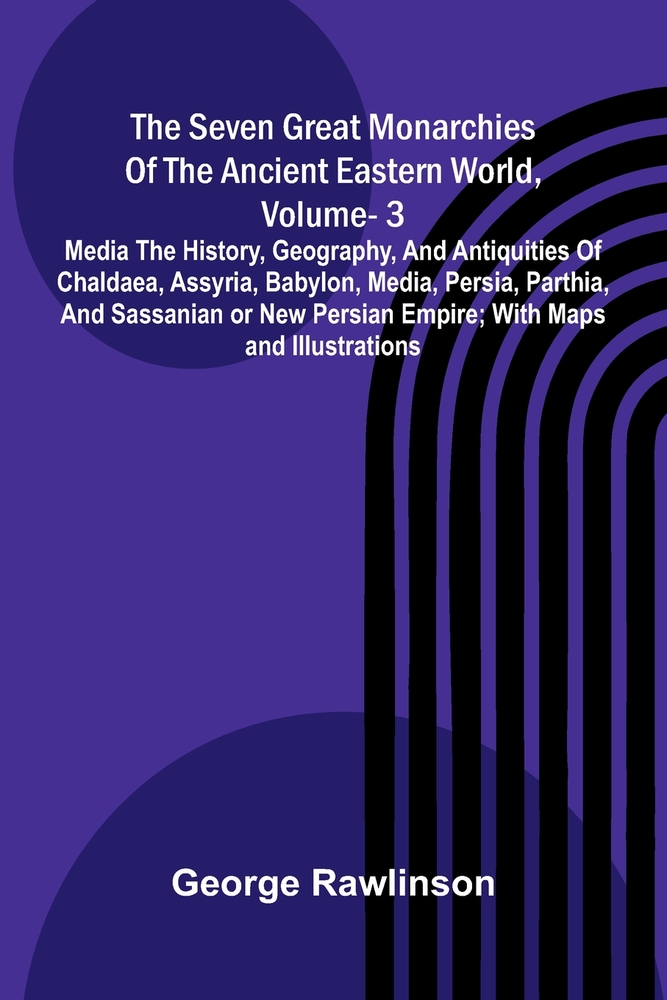The Seven Great Monarchies Of The Ancient Eastern World, Vol 3: Media The History, Geography, And Antiquities Of Chaldaea, Assyria, Babylon, Media, Pe cover