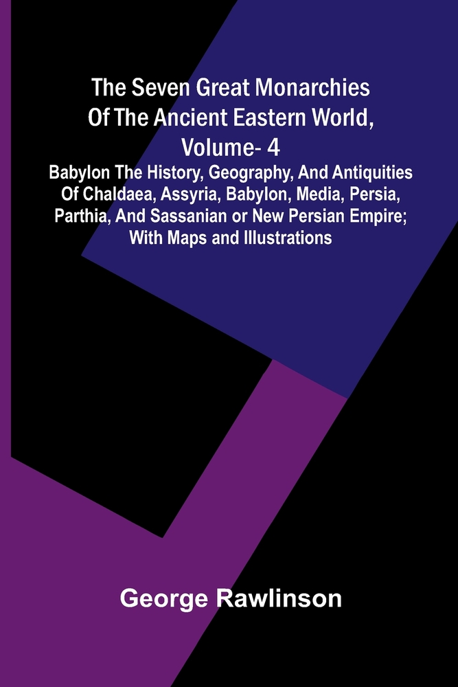 The Seven Great Monarchies Of The Ancient Eastern World, Vol 4: Babylon The History, Geography, And Antiquities Of Chaldaea, Assyria, Babylon, Media, cover