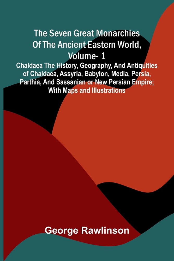 The Seven Great Monarchies Of The Ancient Eastern World, Vol 1: Chaldaea The History, Geography, And Antiquities Of Chaldaea, Assyria, Babylon, Media, cover