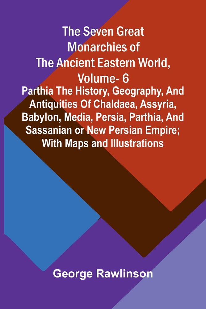 The Seven Great Monarchies Of The Ancient Eastern World, Vol 6: Parthia The History, Geography, And Antiquities Of Chaldaea, Assyria, Babylon, Media, cover