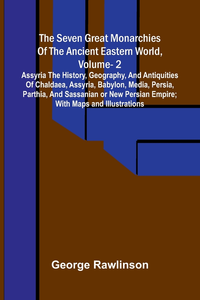 The Seven Great Monarchies Of The Ancient Eastern World, Vol 2: Assyria The History, Geography, And Antiquities Of Chaldaea, Assyria, Babylon, Media, cover