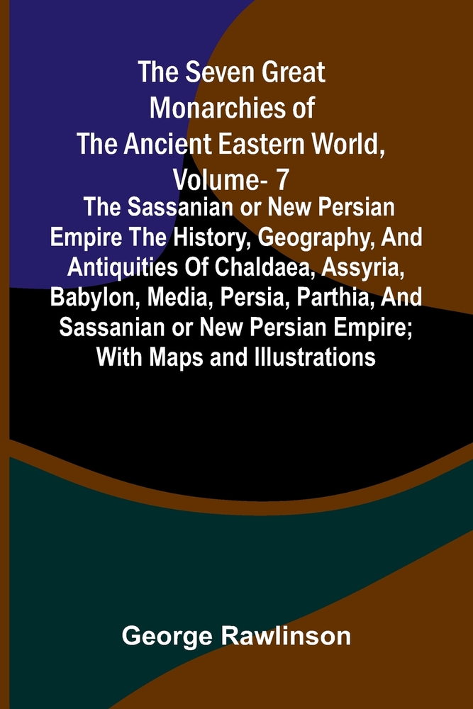 The Seven Great Monarchies Of The Ancient Eastern World, Vol 7: The Sassanian or New Persian Empire The History, Geography, And Antiquities Of Chaldae cover