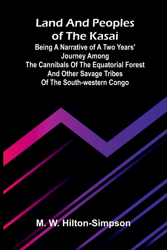 Land and peoples of the Kasai: Being a narrative of a two years' journey among the cannibals of the equatorial forest and other savage tribes of the s cover
