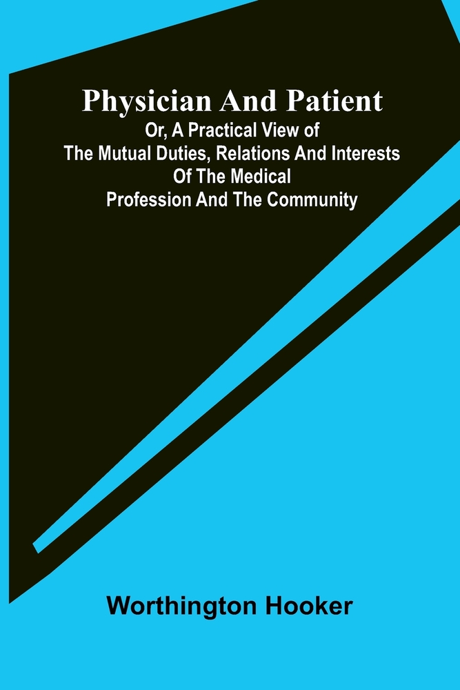 Physician and patient: or, a practical view of the mutual duties, relations and interests of the medical profession and the community cover