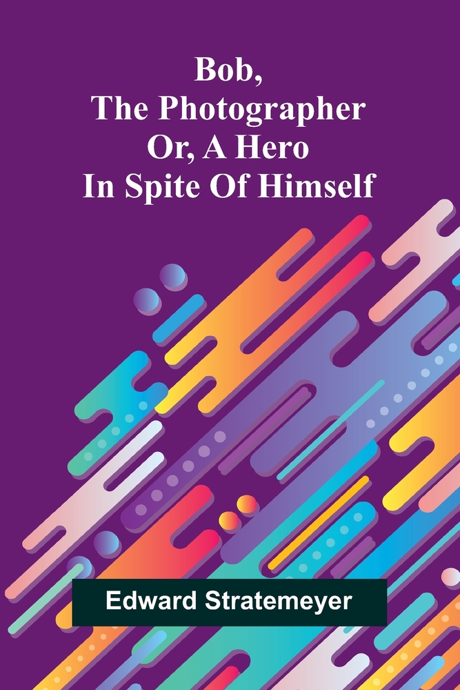 Bob, the photographer: or, A hero in spite of himself cover