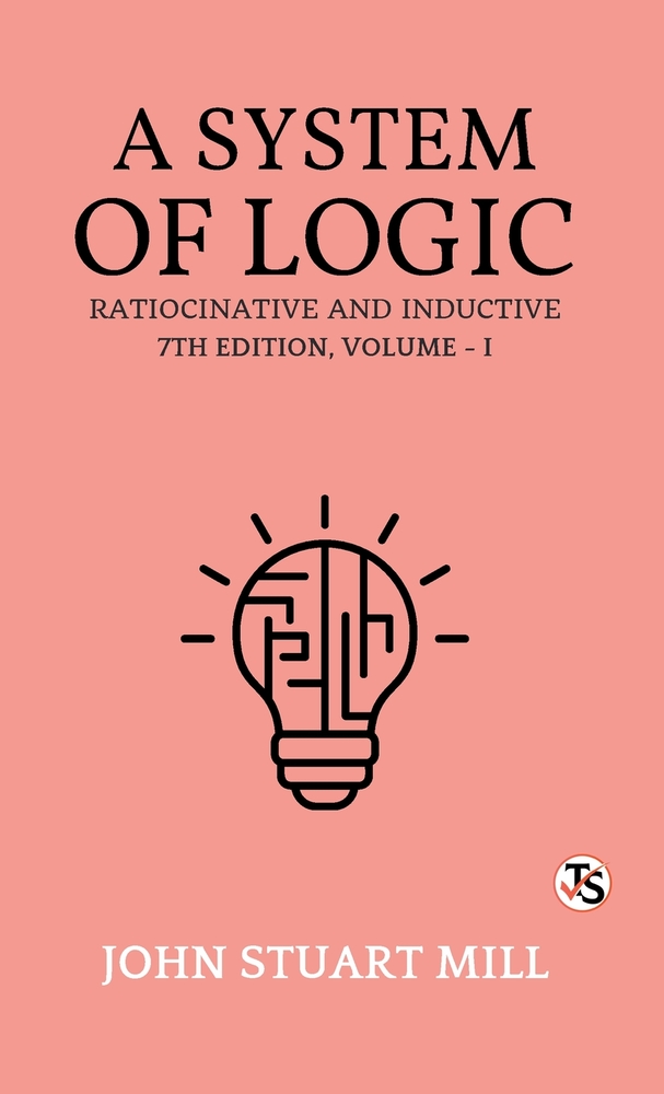 A System of Logic, Ratiocinative and Inductive: Seventh Edition, Volume 1 cover