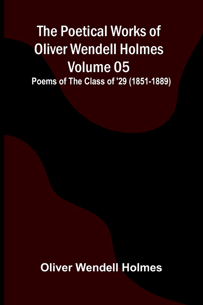 The Poetical Works of Oliver Wendell Holmes - Volume 05; Poems of the Class of '29 (1851-1889) cover