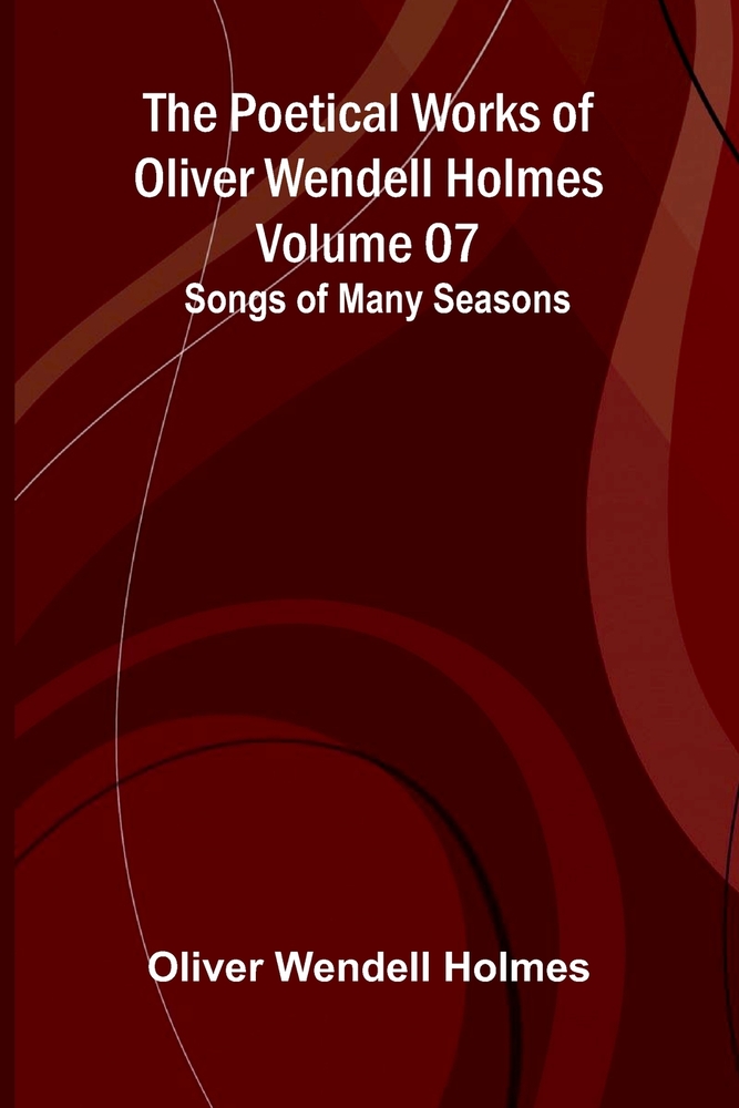 The Poetical Works of Oliver Wendell Holmes - Volume 07: Songs of Many Seasons cover