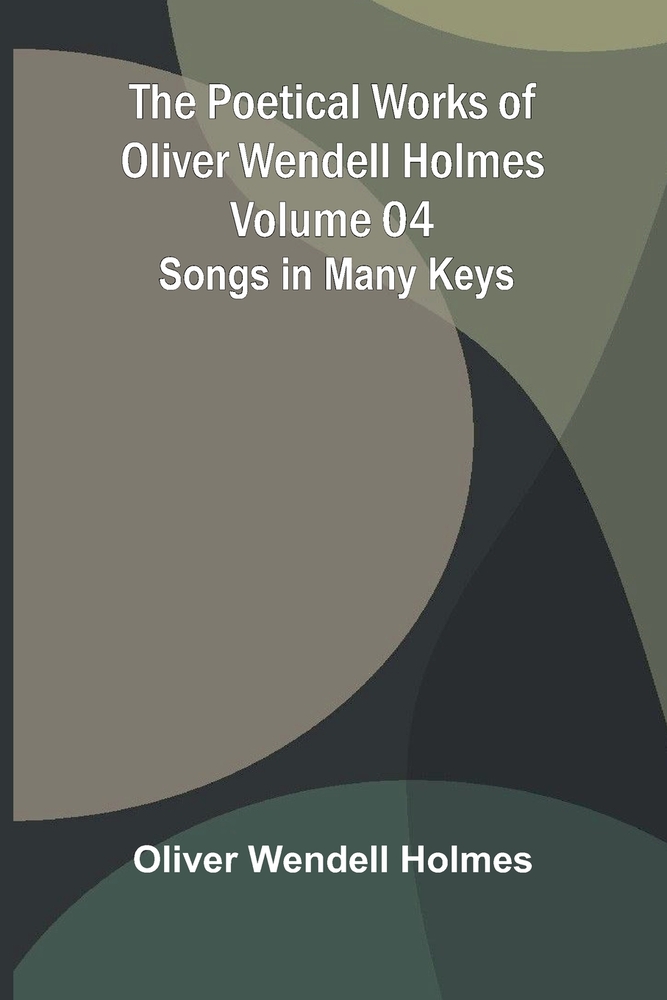 The Poetical Works of Oliver Wendell Holmes - Volume 04: Songs in Many Keys cover