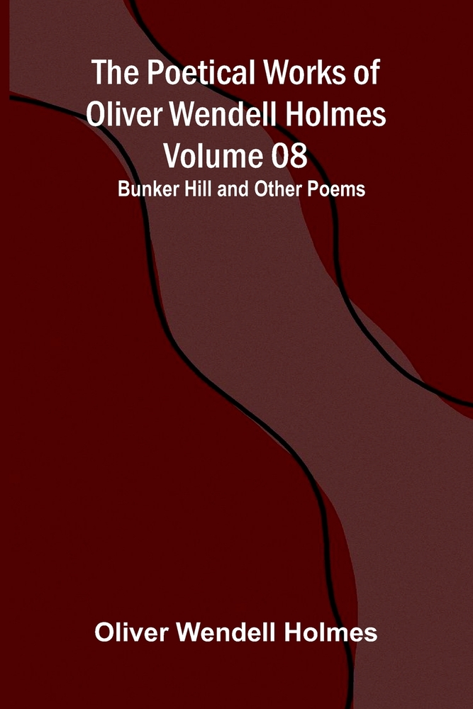 The Poetical Works of Oliver Wendell Holmes - Volume 08; Bunker Hill and Other Poems cover