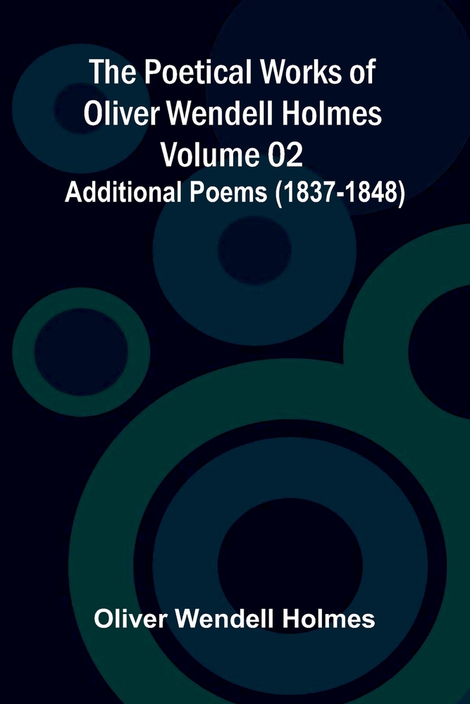 The Poetical Works of Oliver Wendell Holmes - Volume 02; Additional Poems (1837-1848) cover