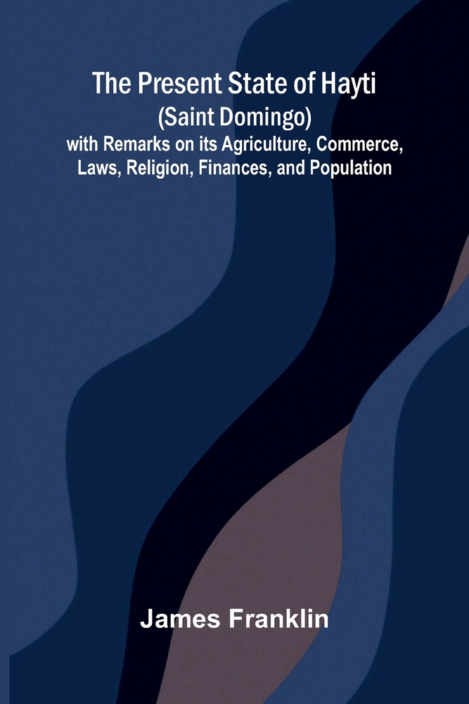 The Present State of Hayti (Saint Domingo) with Remarks on its Agriculture, Commerce, Laws, Religion, Finances, and Population cover