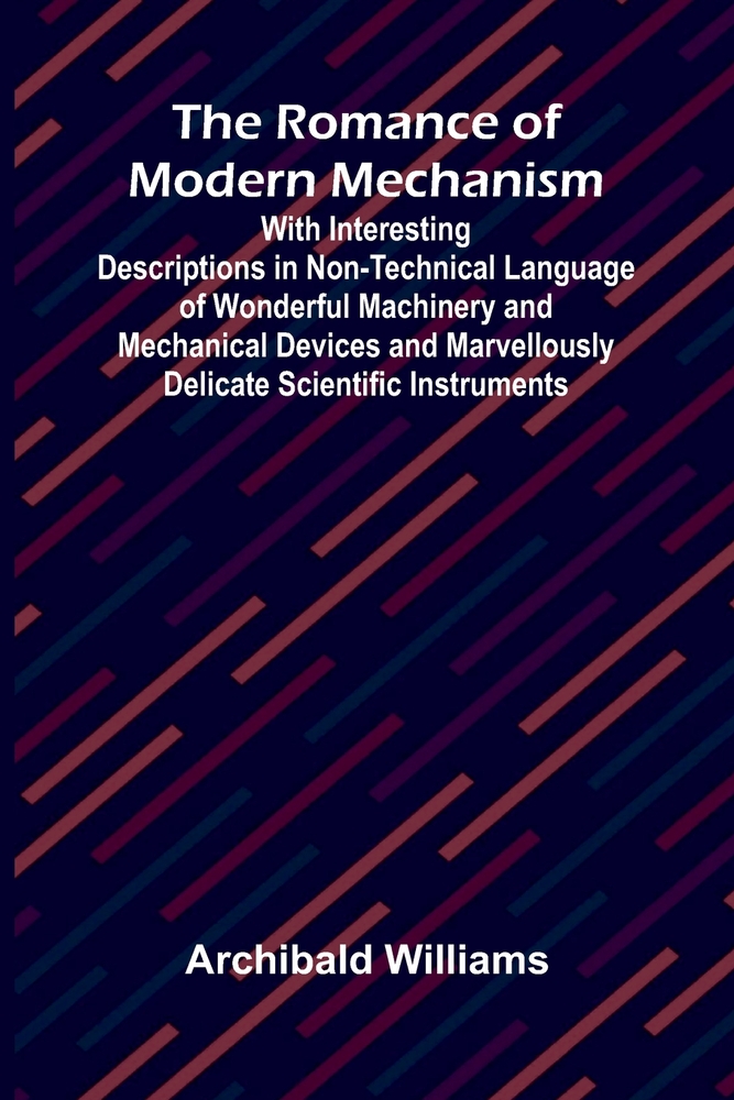 The Romance of Modern Mechanism; With Interesting Descriptions in Non-technical Language of Wonderful Machinery and Mechanical Devices and Marvellousl cover